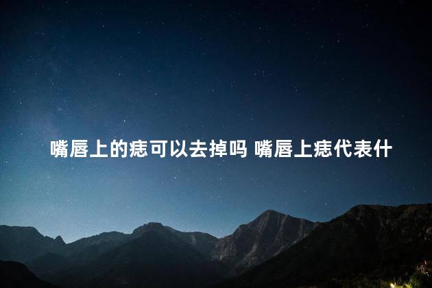 嘴唇上的痣可以去掉吗 嘴唇上痣代表什么